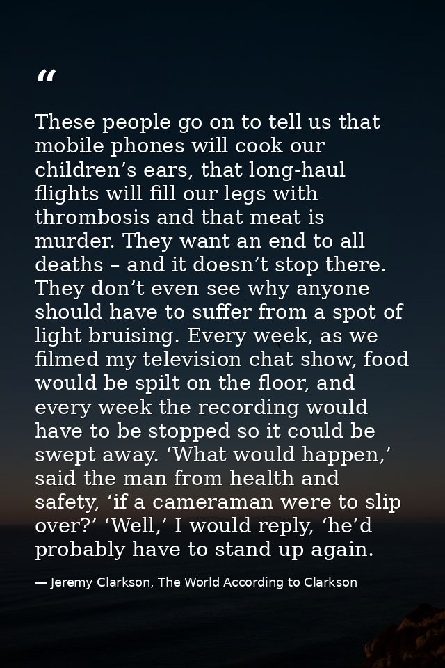 These people go on to tell us that mobile phones will cook our children’s ears, that long-haul flights will fill our leg — Jeremy Clarkson, The World According to Clarkson