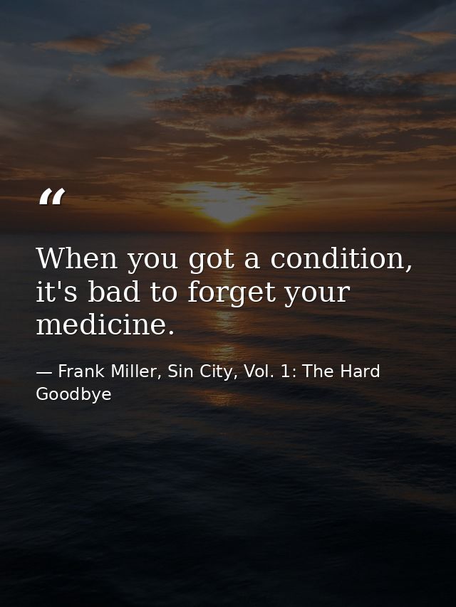 When you got a condition, it's bad to forget your medicine. — Frank Miller, Sin City, Vol. 1: The Hard Goodbye