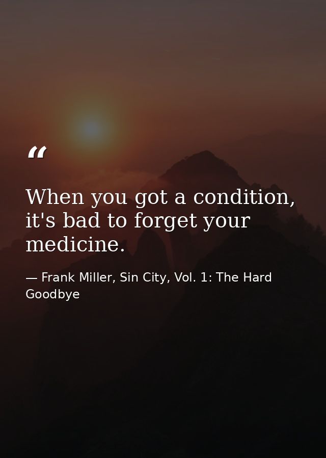 When you got a condition, it's bad to forget your medicine. — Frank Miller, Sin City, Vol. 1: The Hard Goodbye