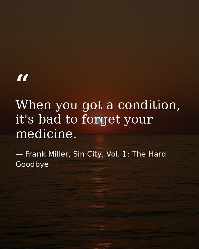 When you got a condition, it's bad to forget your medicine. — Frank Miller, Sin City, Vol. 1: The Hard Goodbye
