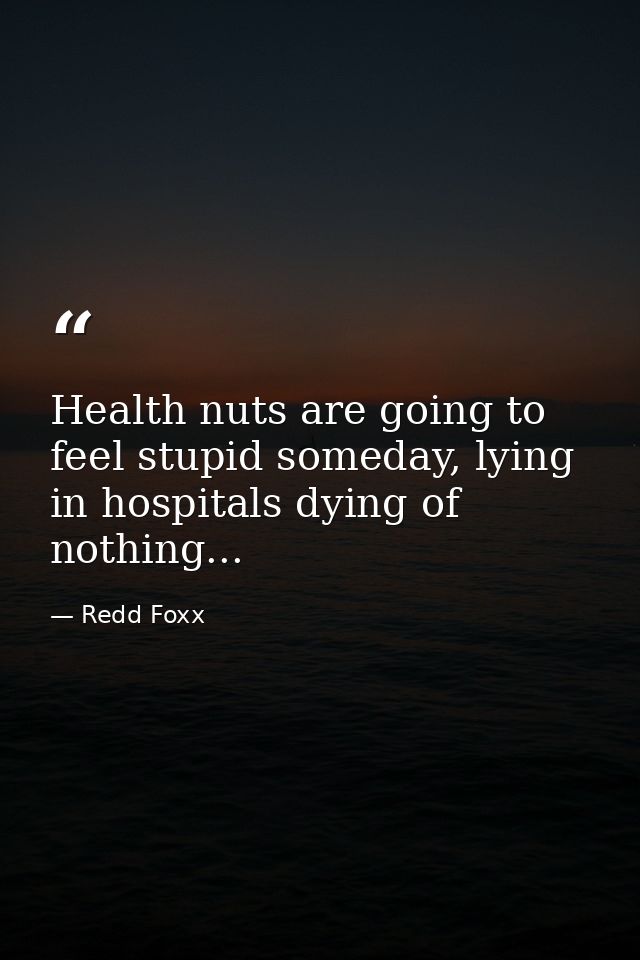 Health nuts are going to feel stupid someday, lying in hospitals dying of nothing... — Redd Foxx