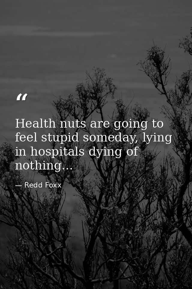 Health nuts are going to feel stupid someday, lying in hospitals dying of nothing... — Redd Foxx