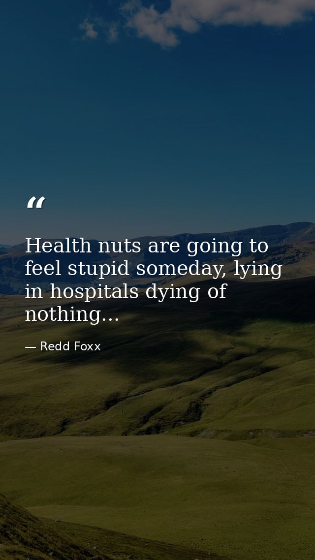 Health nuts are going to feel stupid someday, lying in hospitals dying of nothing... — Redd Foxx