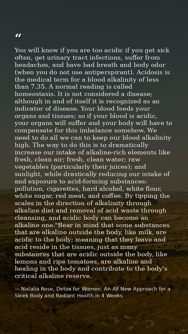 You will know if you are too acidic if you get sick often, get urinary tract infections, suffer from headaches, and have — Natalia Rose, Detox for Women: An All New Approach for a Sleek Body and Radiant Health in 4 Weeks