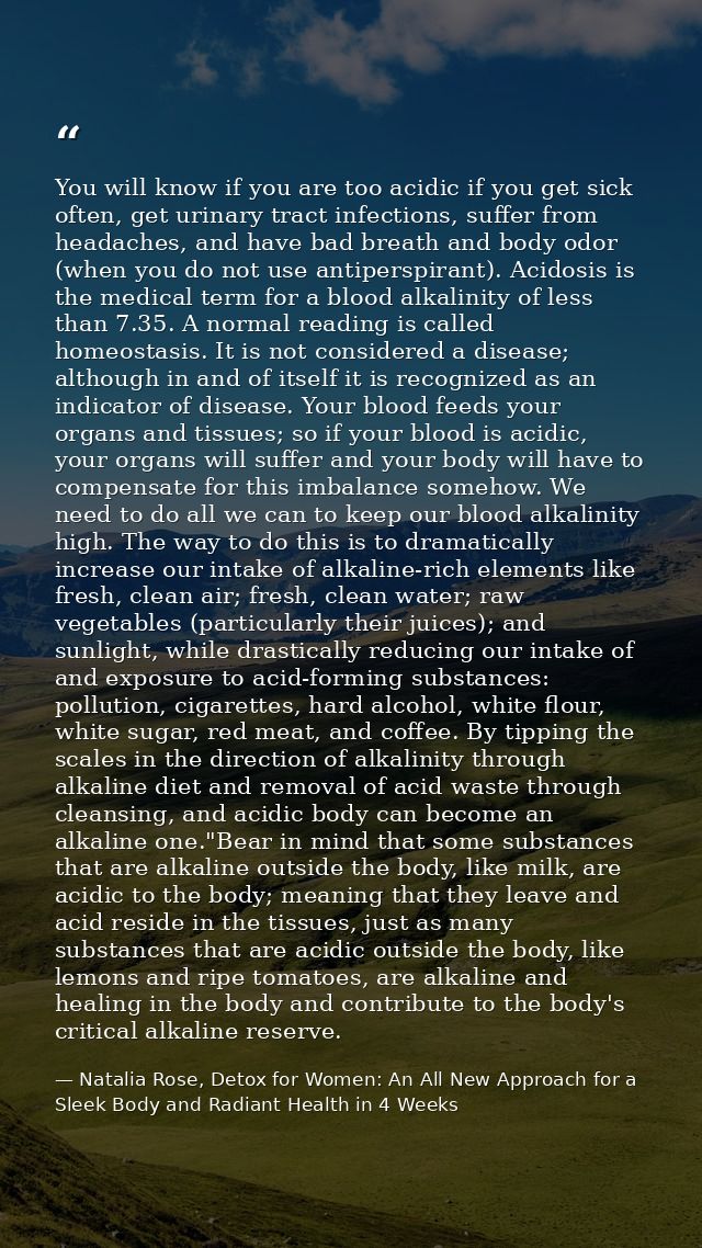 You will know if you are too acidic if you get sick often, get urinary tract infections, suffer from headaches, and have — Natalia Rose, Detox for Women: An All New Approach for a Sleek Body and Radiant Health in 4 Weeks