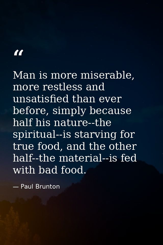 Man is more miserable, more restless and unsatisfied than ever before, simply because half his nature--the spiritual--is — Paul Brunton