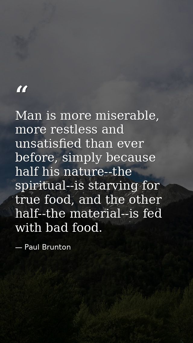 Man is more miserable, more restless and unsatisfied than ever before, simply because half his nature--the spiritual--is — Paul Brunton