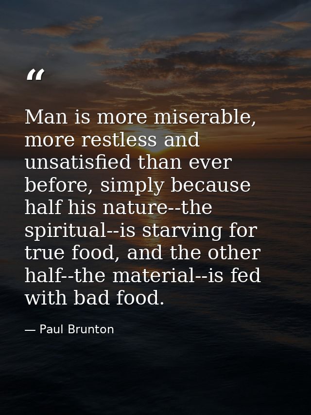 Man is more miserable, more restless and unsatisfied than ever before, simply because half his nature--the spiritual--is — Paul Brunton