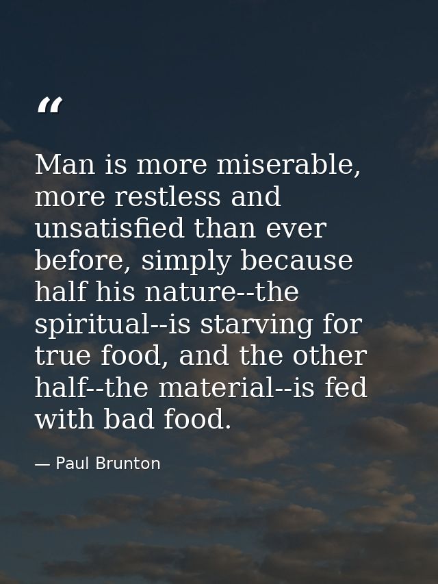 Man is more miserable, more restless and unsatisfied than ever before, simply because half his nature--the spiritual--is — Paul Brunton
