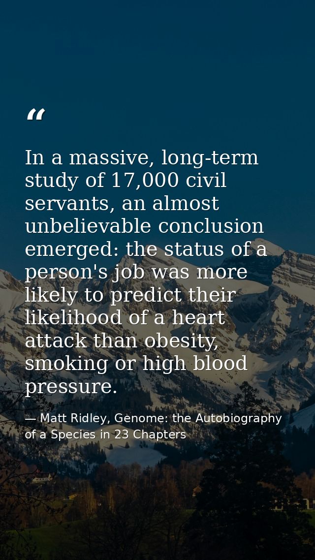 In a massive, long-term study of 17,000 civil servants, an almost unbelievable conclusion emerged: the status of a perso — Matt Ridley, Genome: the Autobiography of a Species in 23 Chapters