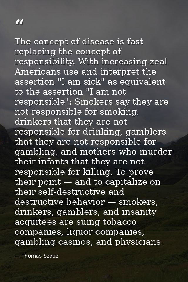 The concept of disease is fast replacing the concept of responsibility. With increasing zeal Americans use and interpret — Thomas Szasz