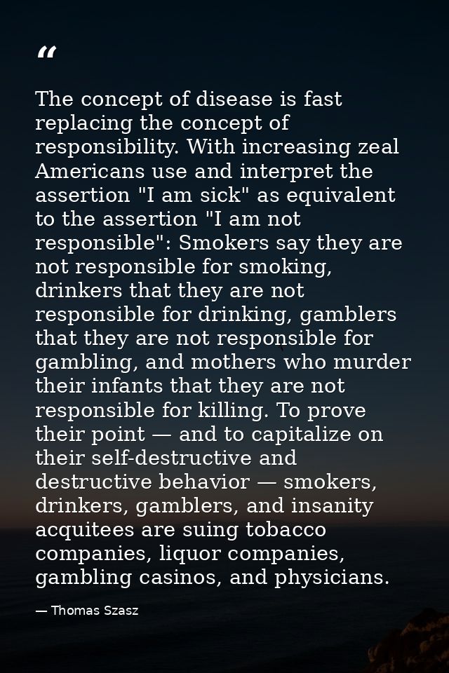 The concept of disease is fast replacing the concept of responsibility. With increasing zeal Americans use and interpret — Thomas Szasz