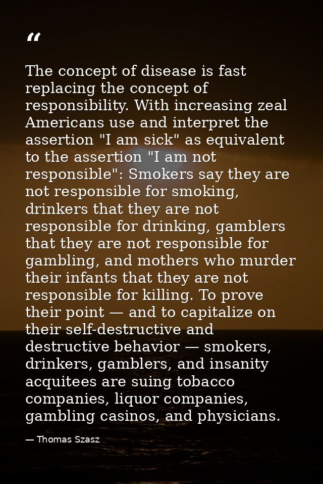 The concept of disease is fast replacing the concept of responsibility. With increasing zeal Americans use and interpret — Thomas Szasz