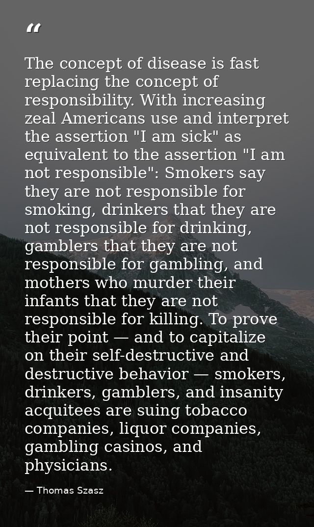 The concept of disease is fast replacing the concept of responsibility. With increasing zeal Americans use and interpret — Thomas Szasz