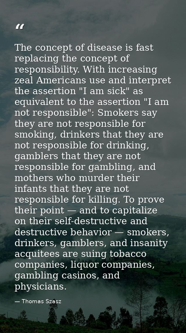 The concept of disease is fast replacing the concept of responsibility. With increasing zeal Americans use and interpret — Thomas Szasz
