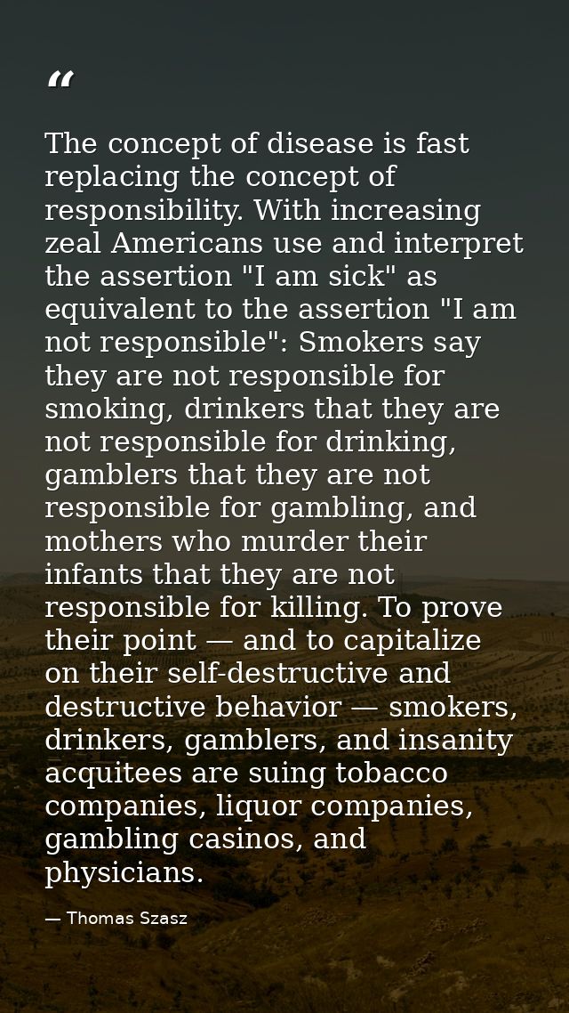 The concept of disease is fast replacing the concept of responsibility. With increasing zeal Americans use and interpret — Thomas Szasz
