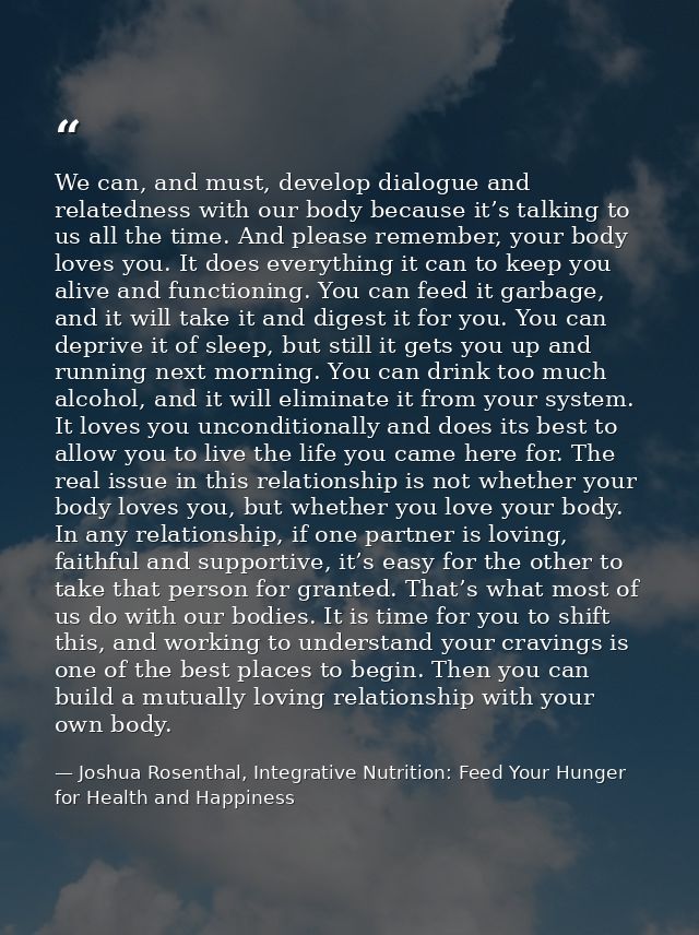 We can, and must, develop dialogue and relatedness with our body because it’s talking to us all the time. And please rem — Joshua Rosenthal, Integrative Nutrition: Feed Your Hunger for Health and Happiness