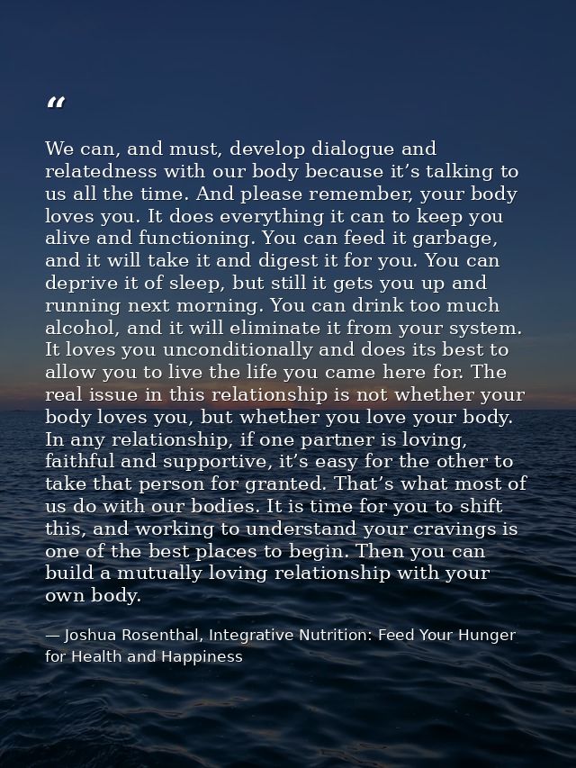 We can, and must, develop dialogue and relatedness with our body because it’s talking to us all the time. And please rem — Joshua Rosenthal, Integrative Nutrition: Feed Your Hunger for Health and Happiness
