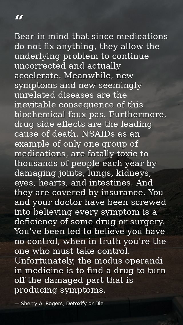 Bear in mind that since medications do not fix anything, they allow the underlying problem to continue uncorrected and a — Sherry A. Rogers, Detoxify or Die