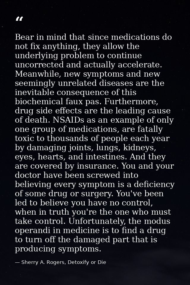 Bear in mind that since medications do not fix anything, they allow the underlying problem to continue uncorrected and a — Sherry A. Rogers, Detoxify or Die