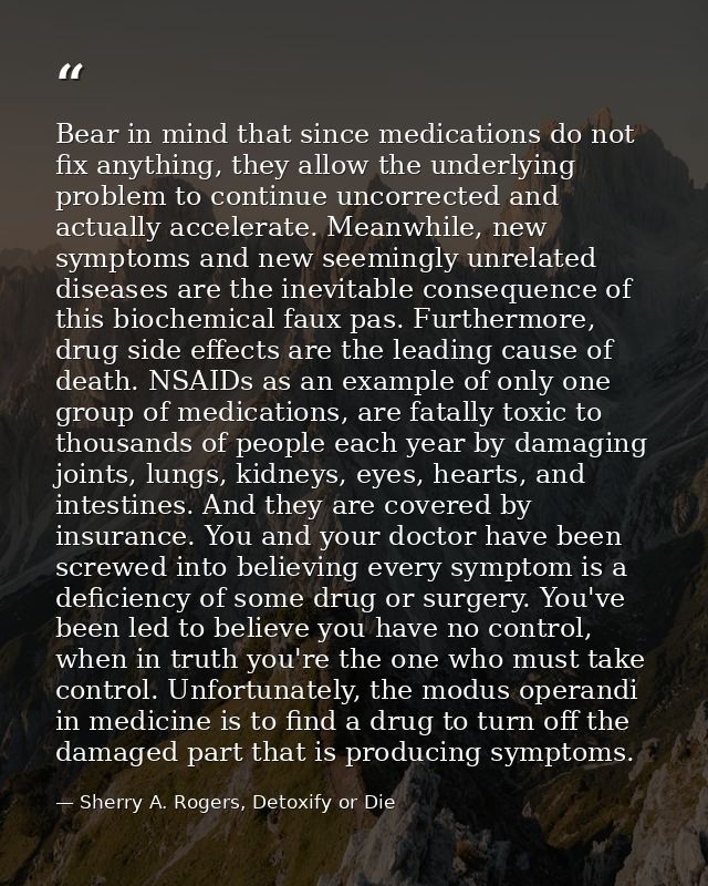 Bear in mind that since medications do not fix anything, they allow the underlying problem to continue uncorrected and a — Sherry A. Rogers, Detoxify or Die