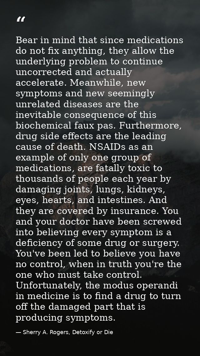 Bear in mind that since medications do not fix anything, they allow the underlying problem to continue uncorrected and a — Sherry A. Rogers, Detoxify or Die