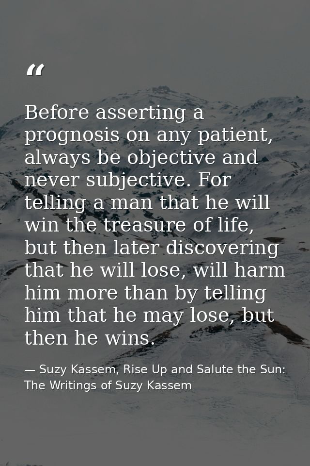 Before asserting a prognosis on any patient, always be objective and never subjective. For telling a man that he will wi — Suzy Kassem, Rise Up and Salute the Sun: The Writings of Suzy Kassem