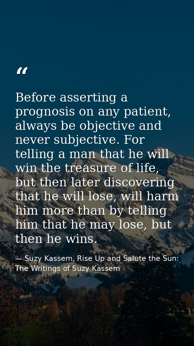 Before asserting a prognosis on any patient, always be objective and never subjective. For telling a man that he will wi — Suzy Kassem, Rise Up and Salute the Sun: The Writings of Suzy Kassem