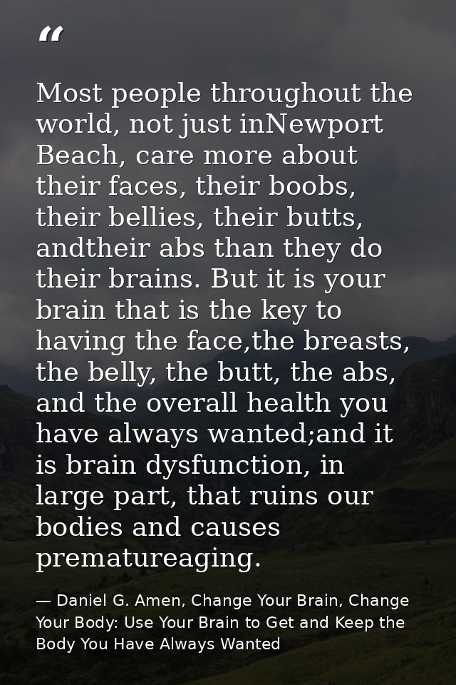 Most people throughout the world, not just inNewport Beach, care more about their faces, their boobs, their bellies, the — Daniel G. Amen, Change Your Brain, Change Your Body: Use Your Brain to Get and Keep the Body You Have Always Wanted