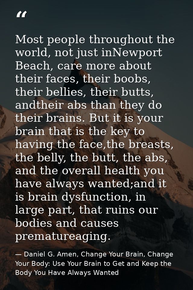 Most people throughout the world, not just inNewport Beach, care more about their faces, their boobs, their bellies, the — Daniel G. Amen, Change Your Brain, Change Your Body: Use Your Brain to Get and Keep the Body You Have Always Wanted