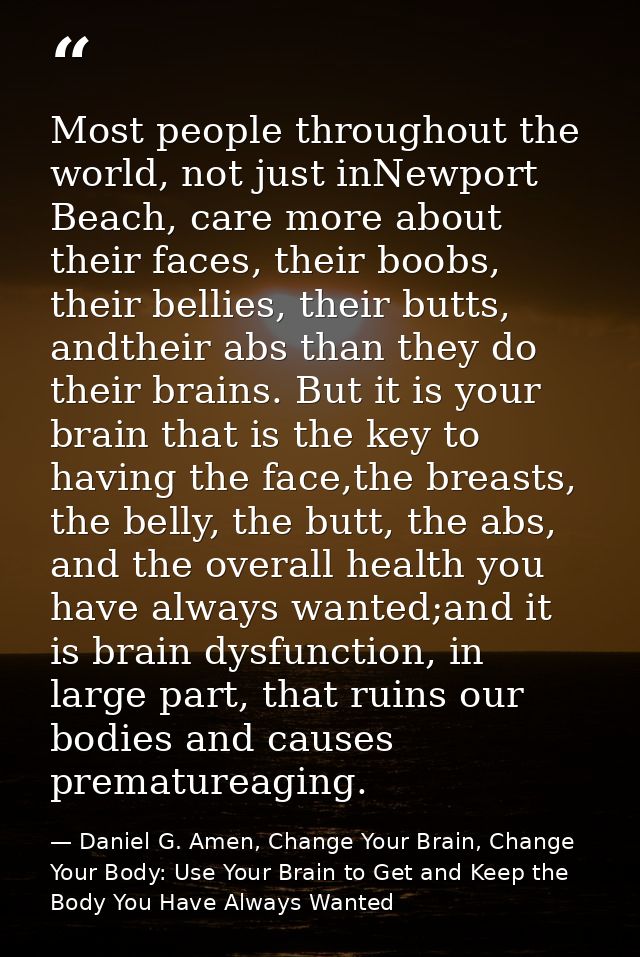 Most people throughout the world, not just inNewport Beach, care more about their faces, their boobs, their bellies, the — Daniel G. Amen, Change Your Brain, Change Your Body: Use Your Brain to Get and Keep the Body You Have Always Wanted