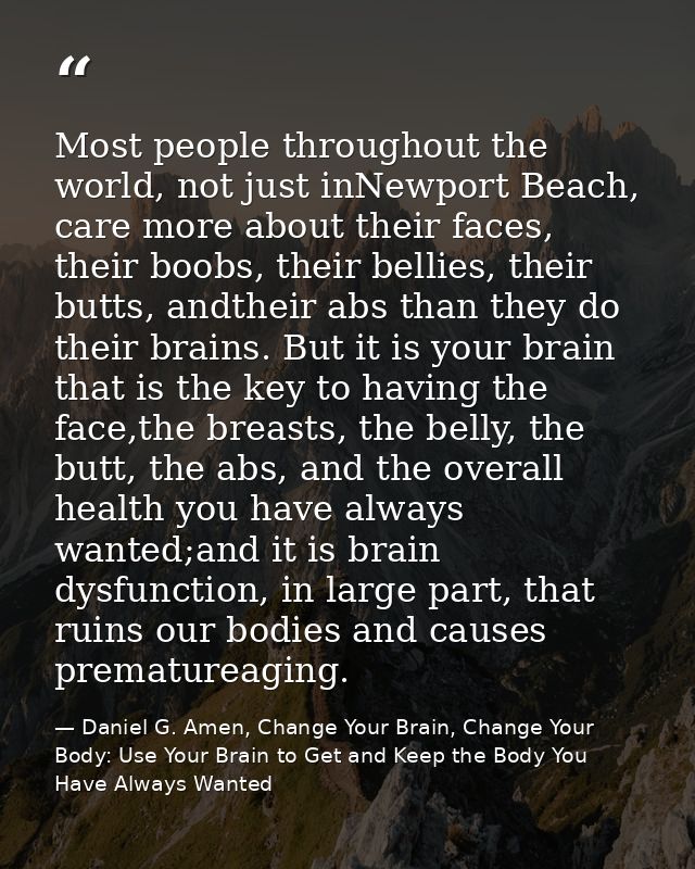 Most people throughout the world, not just inNewport Beach, care more about their faces, their boobs, their bellies, the — Daniel G. Amen, Change Your Brain, Change Your Body: Use Your Brain to Get and Keep the Body You Have Always Wanted
