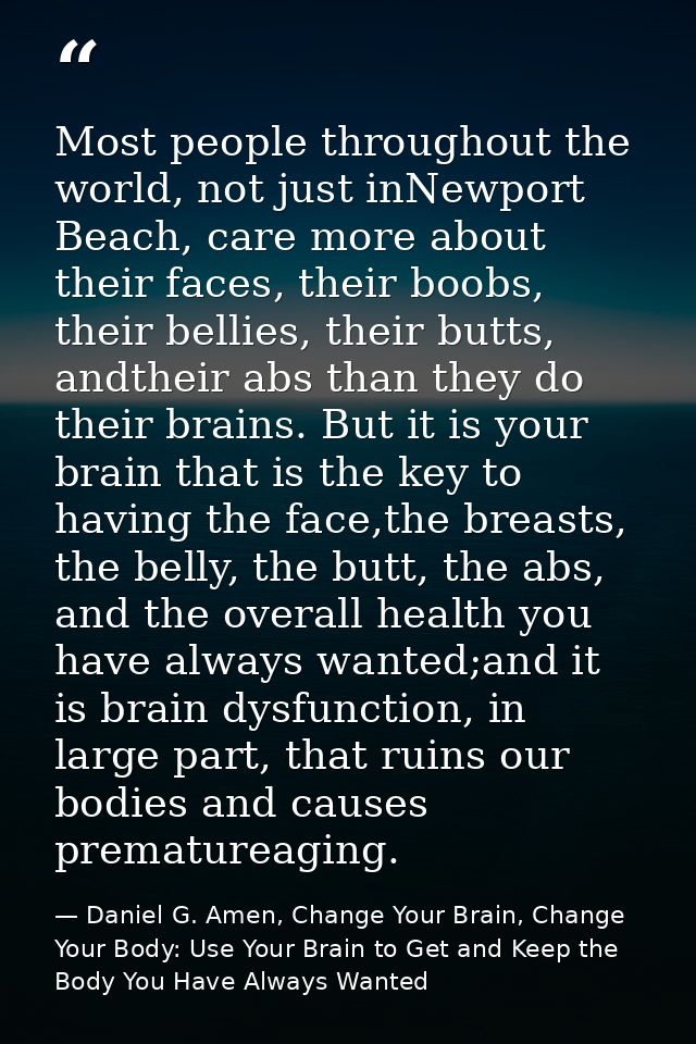 Most people throughout the world, not just inNewport Beach, care more about their faces, their boobs, their bellies, the — Daniel G. Amen, Change Your Brain, Change Your Body: Use Your Brain to Get and Keep the Body You Have Always Wanted