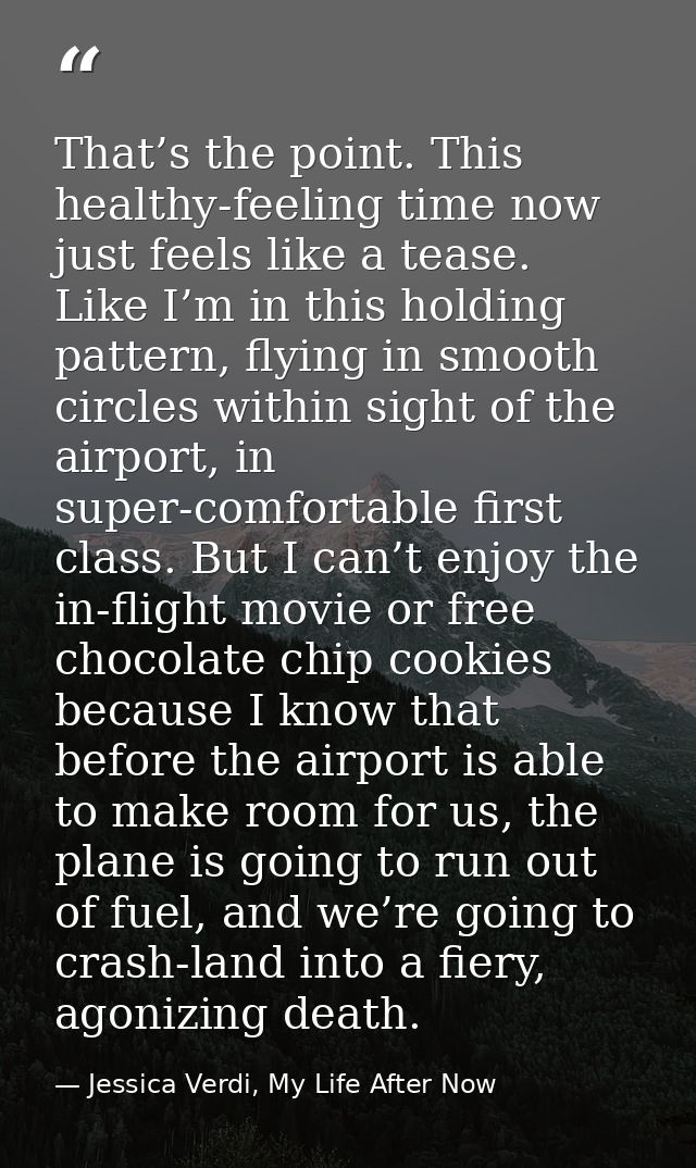 That’s the point. This healthy-feeling time now just feels like a tease. Like I’m in this holding pattern, flying in smo — Jessica Verdi, My Life After Now