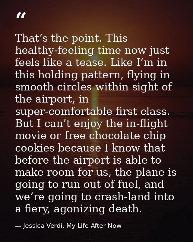 That’s the point. This healthy-feeling time now just feels like a tease. Like I’m in this holding pattern, flying in smo — Jessica Verdi, My Life After Now