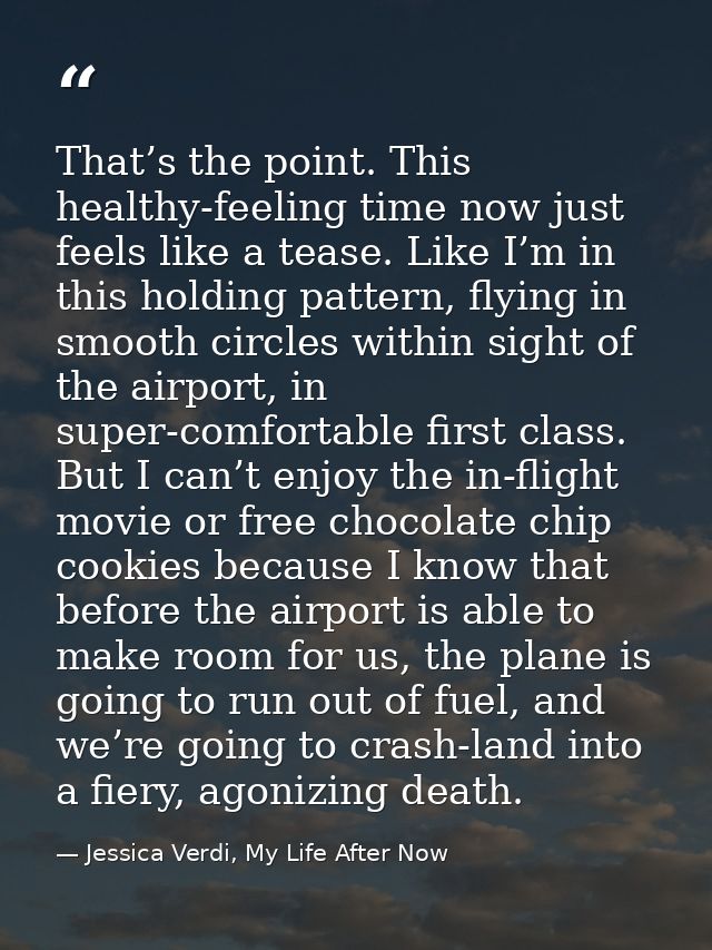 That’s the point. This healthy-feeling time now just feels like a tease. Like I’m in this holding pattern, flying in smo — Jessica Verdi, My Life After Now