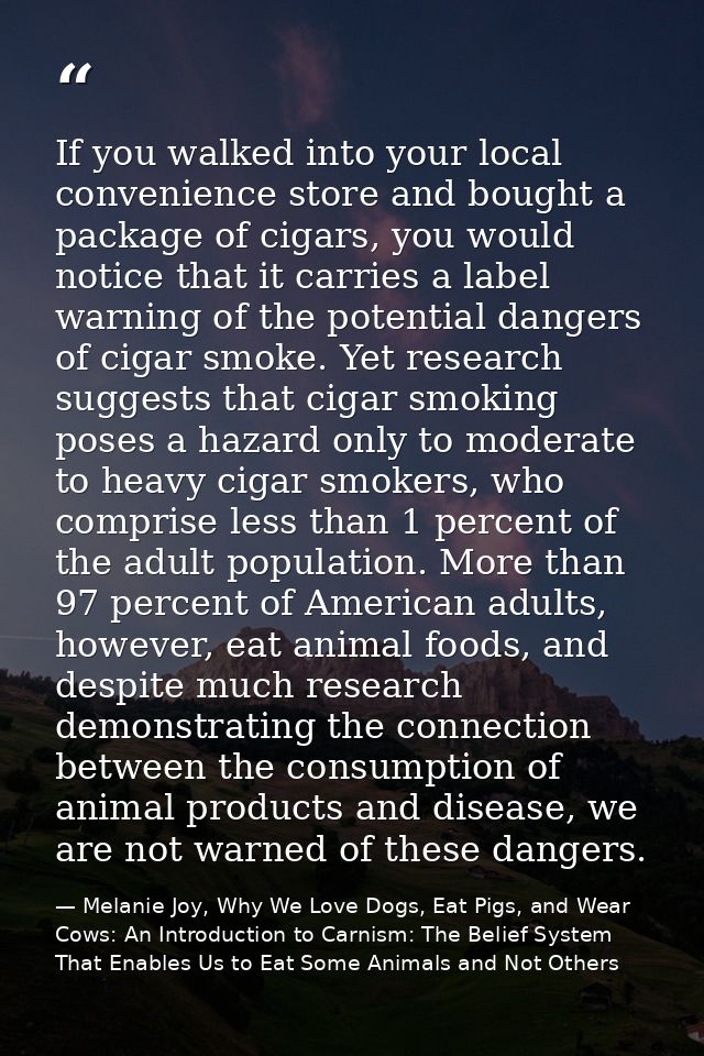If you walked into your local convenience store and bought a package of cigars, you would notice that it carries a label — Melanie Joy, Why We Love Dogs, Eat Pigs, and Wear Cows: An Introduction to Carnism: The Belief System That Enables Us to Eat Some Animals and Not Others