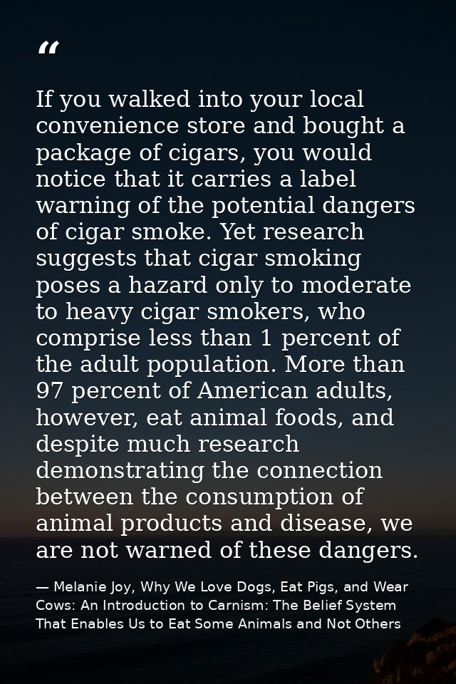 If you walked into your local convenience store and bought a package of cigars, you would notice that it carries a label — Melanie Joy, Why We Love Dogs, Eat Pigs, and Wear Cows: An Introduction to Carnism: The Belief System That Enables Us to Eat Some Animals and Not Others