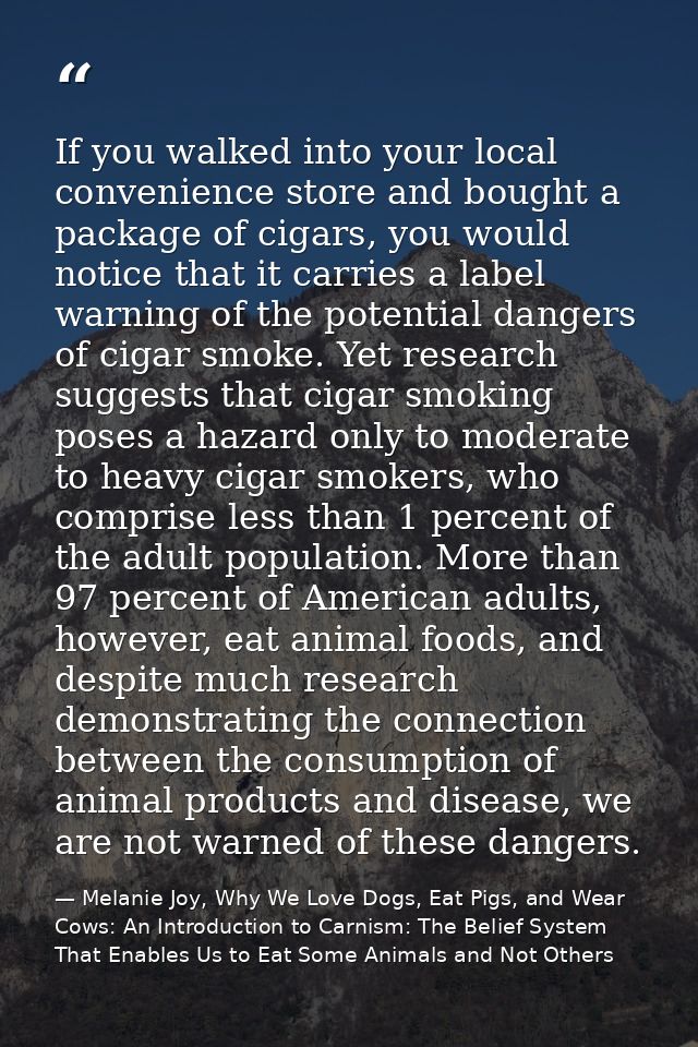 If you walked into your local convenience store and bought a package of cigars, you would notice that it carries a label — Melanie Joy, Why We Love Dogs, Eat Pigs, and Wear Cows: An Introduction to Carnism: The Belief System That Enables Us to Eat Some Animals and Not Others