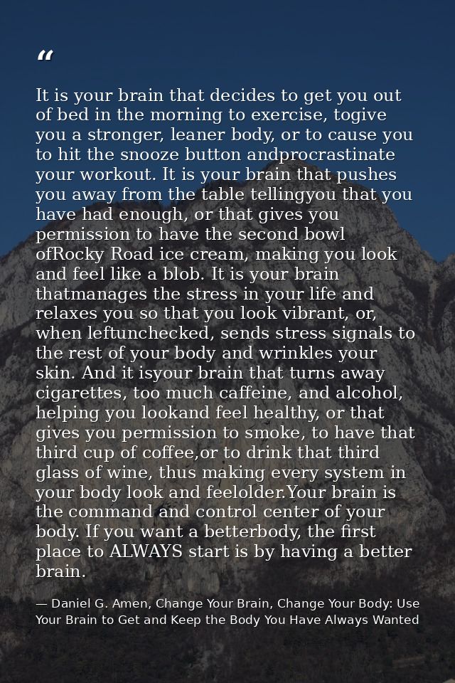 It is your brain that decides to get you out of bed in the morning to exercise, togive you a stronger, leaner body, or t — Daniel G. Amen, Change Your Brain, Change Your Body: Use Your Brain to Get and Keep the Body You Have Always Wanted