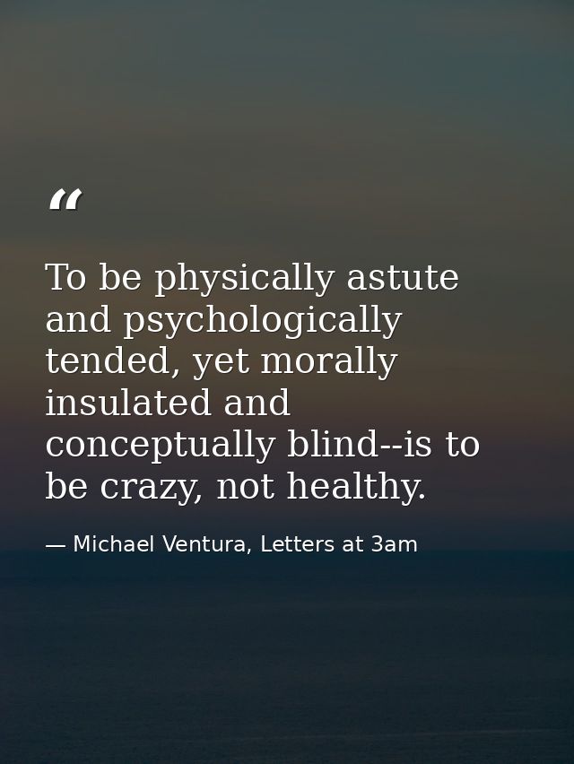 To be physically astute and psychologically tended, yet morally insulated and conceptually blind--is to be crazy, not he — Michael Ventura, Letters at 3am