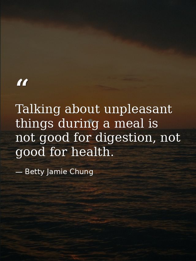 Talking about unpleasant things during a meal is not good for digestion, not good for health. — Betty Jamie Chung