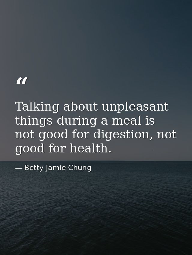 Talking about unpleasant things during a meal is not good for digestion, not good for health. — Betty Jamie Chung