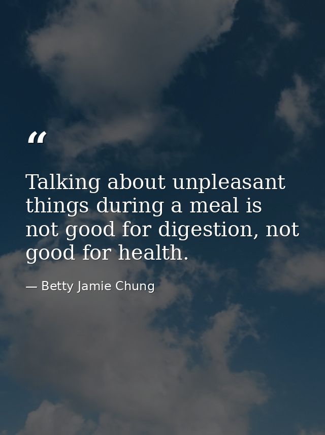 Talking about unpleasant things during a meal is not good for digestion, not good for health. — Betty Jamie Chung