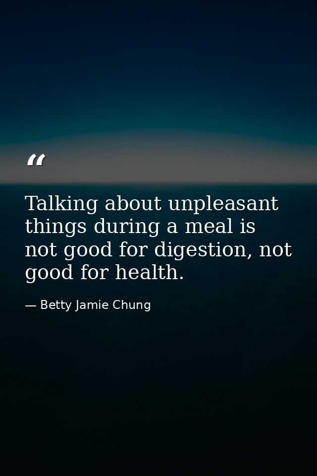 Talking about unpleasant things during a meal is not good for digestion, not good for health. — Betty Jamie Chung
