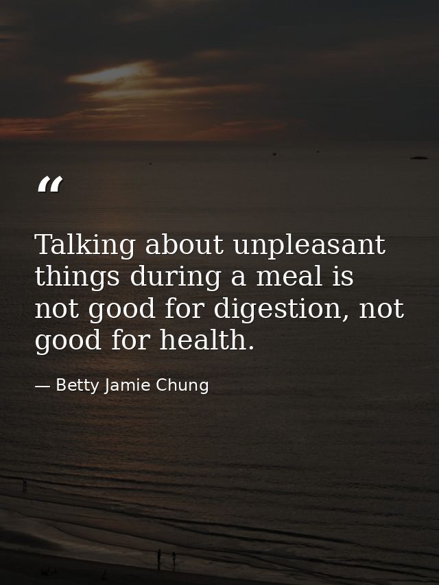 Talking about unpleasant things during a meal is not good for digestion, not good for health. — Betty Jamie Chung