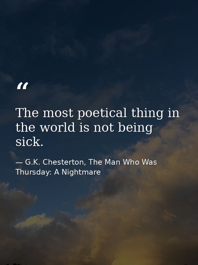 The most poetical thing in the world is not being sick. — G.K. Chesterton, The Man Who Was Thursday: A Nightmare