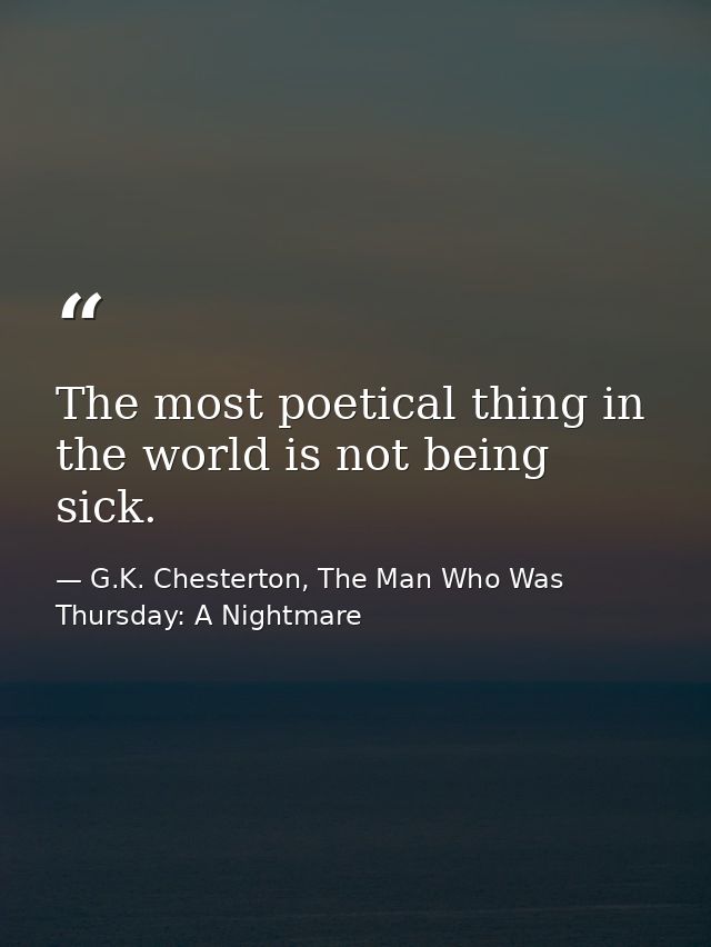 The most poetical thing in the world is not being sick. — G.K. Chesterton, The Man Who Was Thursday: A Nightmare