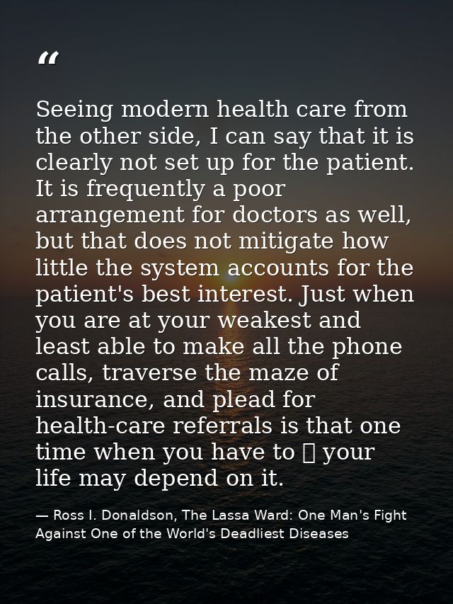 Seeing modern health care from the other side, I can say that it is clearly not set up for the patient. It is frequently — Ross I. Donaldson, The Lassa Ward: One Man's Fight Against One of the World's Deadliest Diseases