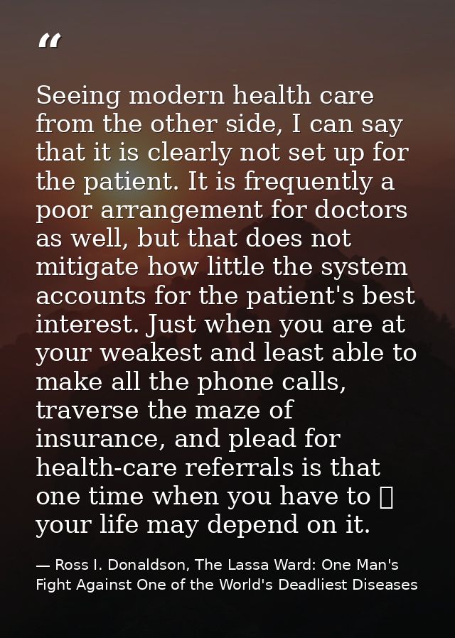 Seeing modern health care from the other side, I can say that it is clearly not set up for the patient. It is frequently — Ross I. Donaldson, The Lassa Ward: One Man's Fight Against One of the World's Deadliest Diseases